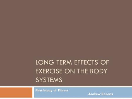 LONG TERM EFFECTS OF EXERCISE ON THE BODY SYSTEMS Physiology of Fitness Andrew Roberts.