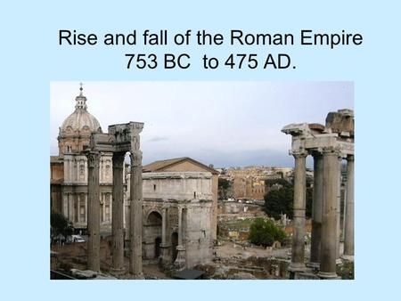 Rise and fall of the Roman Empire 753 BC to 475 AD.