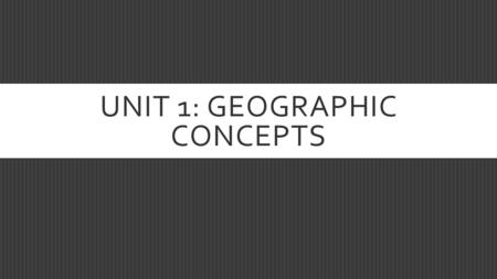 UNIT 1: GEOGRAPHIC CONCEPTS. THE STUDENT WILL BE ABLE TO…  Understand and apply geographic terms and concepts  Geographic concepts include location,