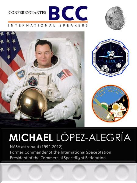 MICHAEL LÓPEZ-ALEGRÍA NASA astronaut (1992-2012) Former Commander of the International Space Station President of the Commercial Spaceflight Federation.