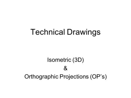 Technical Drawings Isometric (3D) & Orthographic Projections (OP’s)