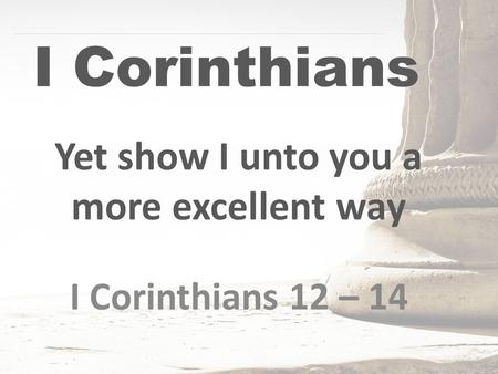 I Corinthians Yet show I unto you a more excellent way I Corinthians 12 – 14.