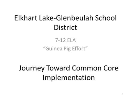 Elkhart Lake-Glenbeulah School District 7-12 ELA “Guinea Pig Effort” Journey Toward Common Core Implementation 1.