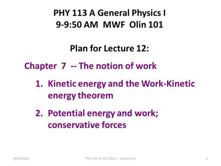 9/26/2012PHY 113 A Fall 2012 -- Lecture 121 PHY 113 A General Physics I 9-9:50 AM MWF Olin 101 Plan for Lecture 12: Chapter 7 -- The notion of work 1.Kinetic.