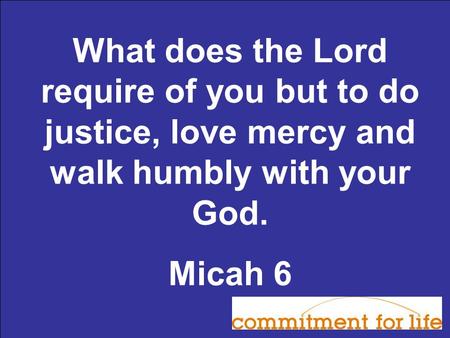 What does the Lord require of you but to do justice, love mercy and walk humbly with your God. Micah 6.