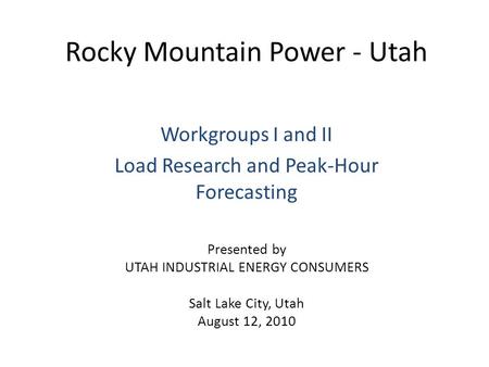 Rocky Mountain Power - Utah Workgroups I and II Load Research and Peak-Hour Forecasting Presented by UTAH INDUSTRIAL ENERGY CONSUMERS Salt Lake City, Utah.