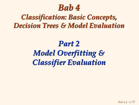 Bab 4.2 - 1/57 Bab 4 Classification: Basic Concepts, Decision Trees & Model Evaluation Part 2 Model Overfitting & Classifier Evaluation.