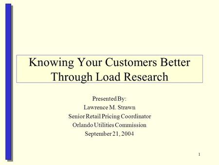 1 Knowing Your Customers Better Through Load Research Presented By: Lawrence M. Strawn Senior Retail Pricing Coordinator Orlando Utilities Commission September.