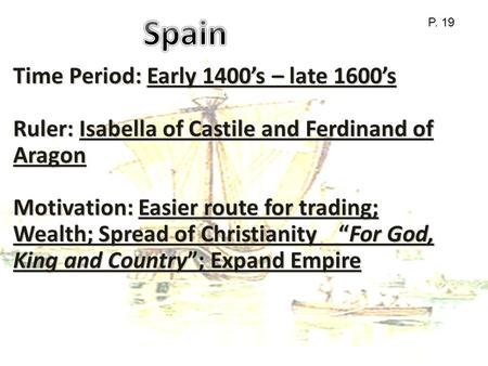 Time Period: Early 1400’s – late 1600’s Ruler: Isabella of Castile and Ferdinand of Aragon Motivation: Easier route for trading; Wealth; Spread of Christianity.