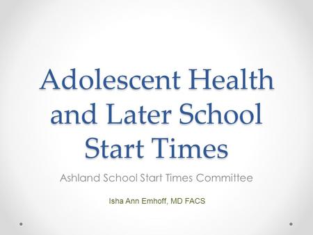 Adolescent Health and Later School Start Times Ashland School Start Times Committee Isha Ann Emhoff, MD FACS.