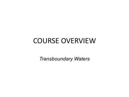 COURSE OVERVIEW Transboundary Waters. What’s the Issue? In a world of plentiful water resources – No competition and tension over development, protection.