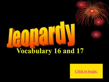 Vocabulary 16 and 17 Click to begin. Click here for Final Jeopardy.