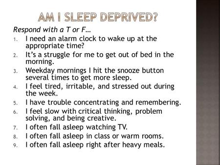 Respond with a T or F… 1. I need an alarm clock to wake up at the appropriate time? 2. It’s a struggle for me to get out of bed in the morning. 3. Weekday.