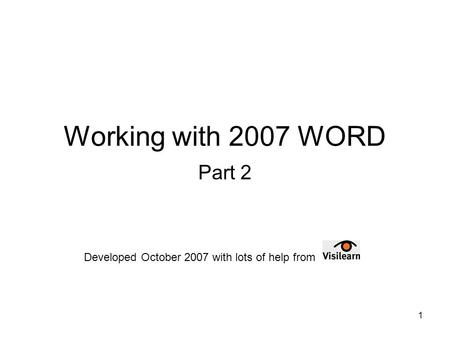 1 Working with 2007 WORD Part 2 Developed October 2007 with lots of help from.