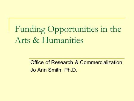 Funding Opportunities in the Arts & Humanities Office of Research & Commercialization Jo Ann Smith, Ph.D.