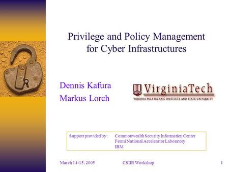 CSIIR Workshop March 14-15, 20051 Privilege and Policy Management for Cyber Infrastructures Dennis Kafura Markus Lorch Support provided by: Commonwealth.