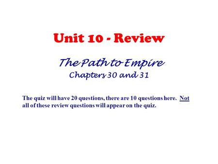 Unit 10 - Review The Path to Empire Chapters 30 and 31 The quiz will have 20 questions, there are 10 questions here. Not all of these review questions.