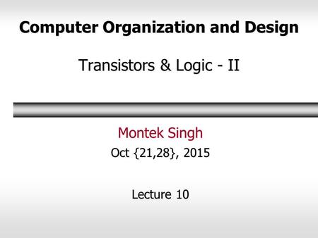 Computer Organization and Design Transistors & Logic - II Montek Singh Oct {21,28}, 2015 Lecture 10.