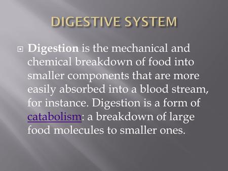  Digestion is the mechanical and chemical breakdown of food into smaller components that are more easily absorbed into a blood stream, for instance. Digestion.