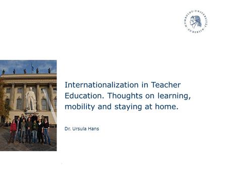 Internationalization in Teacher Education. Thoughts on learning, mobility and staying at home. Dr. Ursula Hans.