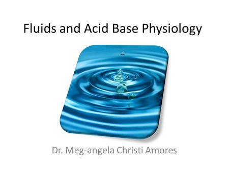 Fluids and Acid Base Physiology Dr. Meg-angela Christi Amores.