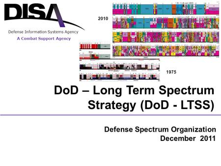 A Combat Support Agency Defense Information Systems Agency DoD – Long Term Spectrum Strategy (DoD - LTSS) Defense Spectrum Organization December 2011 2010.