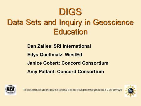 DIGS Data Sets and Inquiry in Geoscience Education Dan Zalles: SRI International Edys Quellmalz: WestEd Janice Gobert: Concord Consortium Amy Pallant: