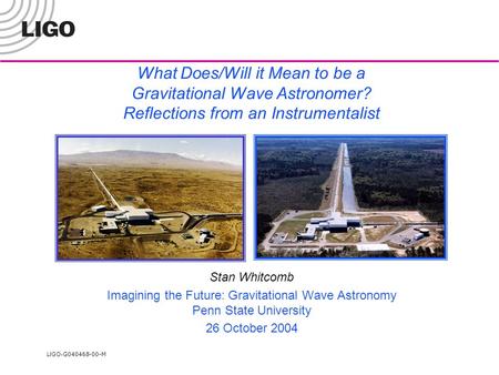 LIGO- G040468-00-M What Does/Will it Mean to be a Gravitational Wave Astronomer? Reflections from an Instrumentalist Stan Whitcomb Imagining the Future: