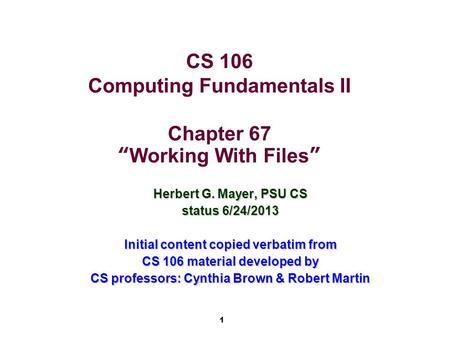 1 CS 106 Computing Fundamentals II Chapter 67 “Working With Files” Herbert G. Mayer, PSU CS status 6/24/2013 Initial content copied verbatim from CS 106.