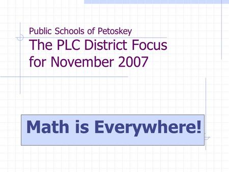 Public Schools of Petoskey The PLC District Focus for November 2007 Math is Everywhere!