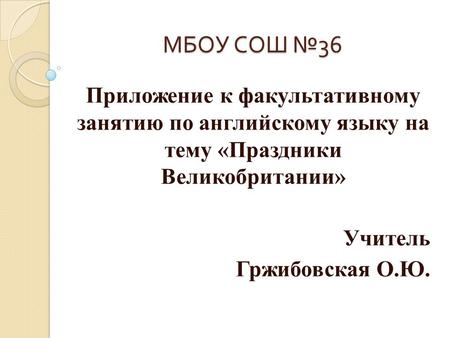 МБОУ СОШ № 36 Приложение к факультативному занятию по английскому языку на тему «Праздники Великобритании» Учитель Гржибовская О.Ю.