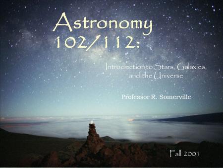 Astronomy 102/112: Introduction to Stars, Galaxies, and the Universe Professor R. Somerville Fall 2001.