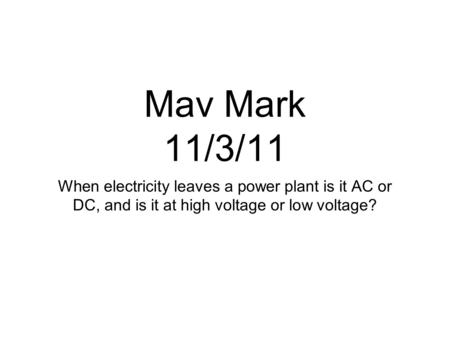 Mav Mark 11/3/11 When electricity leaves a power plant is it AC or DC, and is it at high voltage or low voltage?