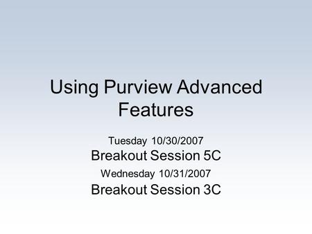 Using Purview Advanced Features Tuesday 10/30/2007 Breakout Session 5C Wednesday 10/31/2007 Breakout Session 3C.