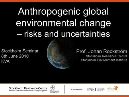 Stockholm Seminar 8th June 2010 KVA Prof. Johan Rockström Stockholm Resilience Centre Stockholm Environment Institute Anthropogenic global environmental.