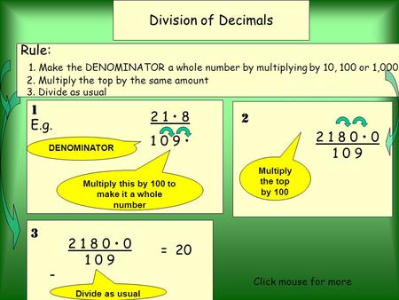 3 2 1 8 0 0 1 0 9 E.g. 2 1 8 1 09 Division of Decimals Rule: 1. Make the DENOMINATOR a whole number by multiplying by 10, 100 or 1,000. 2. Multiply the.