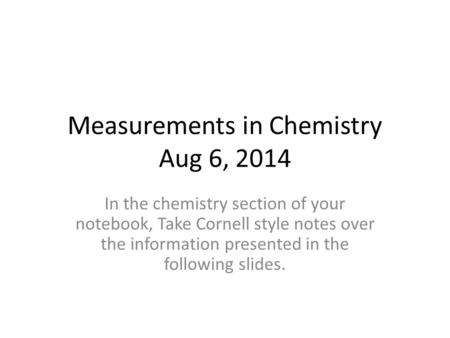 Measurements in Chemistry Aug 6, 2014 In the chemistry section of your notebook, Take Cornell style notes over the information presented in the following.