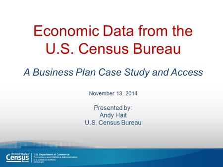 Economic Data from the U.S. Census Bureau A Business Plan Case Study and Access November 13, 2014 Presented by: Andy Hait U.S. Census Bureau.