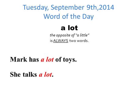 Tuesday, September 9th,2014 Word of the Day a lot the opposite of “a little” is ALWAYS two words. Mark has a lot of toys. She talks a lot.