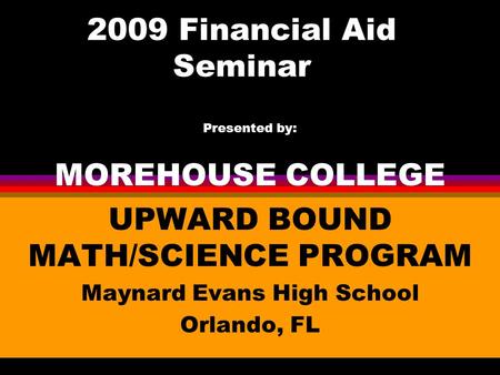 2009 Financial Aid Seminar Presented by: MOREHOUSE COLLEGE UPWARD BOUND MATH/SCIENCE PROGRAM Maynard Evans High School Orlando, FL.