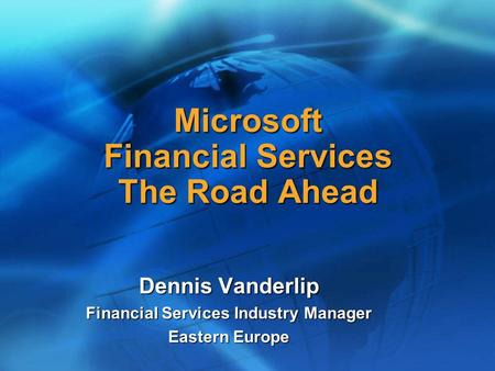 Microsoft Financial Services The Road Ahead Dennis Vanderlip Financial Services Industry Manager Eastern Europe.