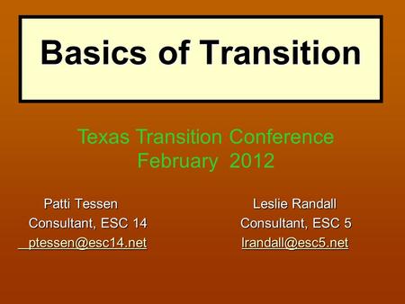 Basics of Transition Patti Tessen Leslie Randall Patti Tessen Leslie Randall Consultant, ESC 14 Consultant, ESC 5 Consultant, ESC 14 Consultant, ESC 5.