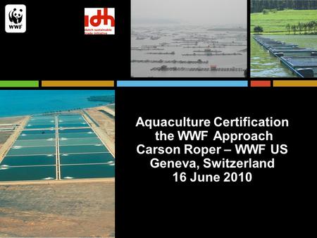 Aquaculture Certification the WWF Approach Carson Roper – WWF US Geneva, Switzerland 16 June 2010.