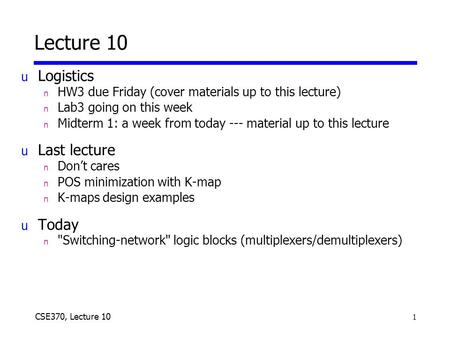 1 CSE370, Lecture 10 Lecture 10 u Logistics n HW3 due Friday (cover materials up to this lecture) n Lab3 going on this week n Midterm 1: a week from today.