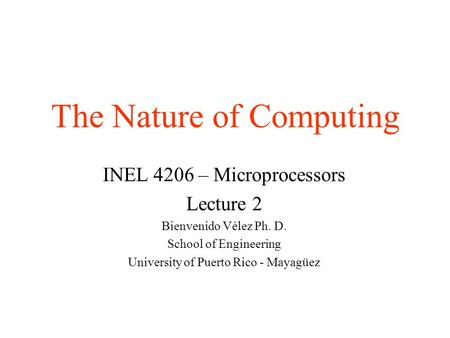 The Nature of Computing INEL 4206 – Microprocessors Lecture 2 Bienvenido Vélez Ph. D. School of Engineering University of Puerto Rico - Mayagüez.