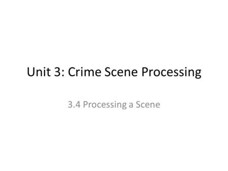 Unit 3: Crime Scene Processing 3.4 Processing a Scene.