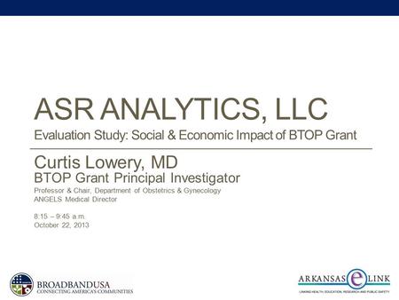 ASR ANALYTICS, LLC Evaluation Study: Social & Economic Impact of BTOP Grant Curtis Lowery, MD BTOP Grant Principal Investigator Professor & Chair, Department.