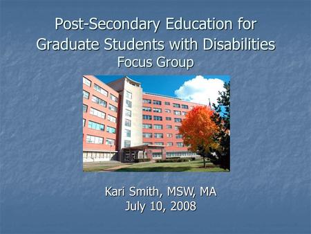 Post-Secondary Education for Graduate Students with Disabilities Focus Group Kari Smith, MSW, MA July 10, 2008.