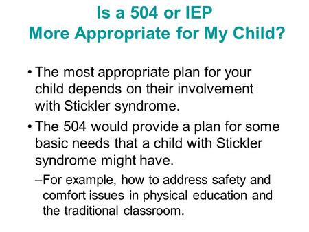 Is a 504 or IEP More Appropriate for My Child? The most appropriate plan for your child depends on their involvement with Stickler syndrome. The 504 would.