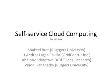 Self-service Cloud Computing by Jack Luo Shakeel Butt (Rugtgers University) H.Andres Lagar-Cavilla (GridCentric Inc.) Abhinav Srivastava (AT&T Labs-Research)